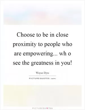 Choose to be in close proximity to people who are empowering... wh o see the greatness in you! Picture Quote #1