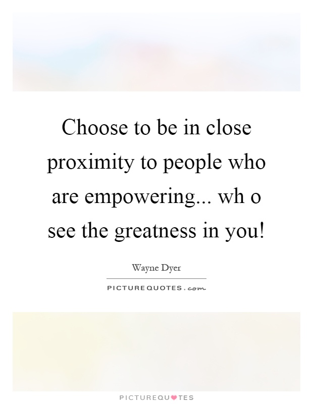 Choose to be in close proximity to people who are empowering... wh o see the greatness in you! Picture Quote #1