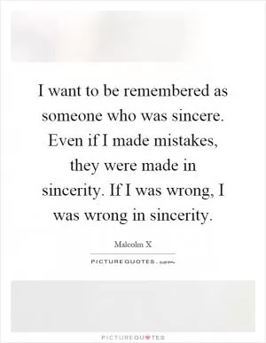 I want to be remembered as someone who was sincere. Even if I made mistakes, they were made in sincerity. If I was wrong, I was wrong in sincerity Picture Quote #1