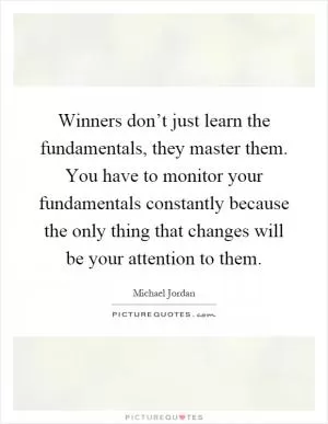 Winners don’t just learn the fundamentals, they master them. You have to monitor your fundamentals constantly because the only thing that changes will be your attention to them Picture Quote #1