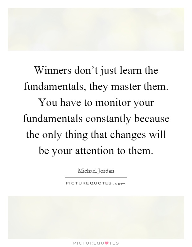 Winners don't just learn the fundamentals, they master them. You have to monitor your fundamentals constantly because the only thing that changes will be your attention to them Picture Quote #1