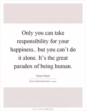 Only you can take responsibility for your happiness.. but you can’t do it alone. It’s the great paradox of being human Picture Quote #1