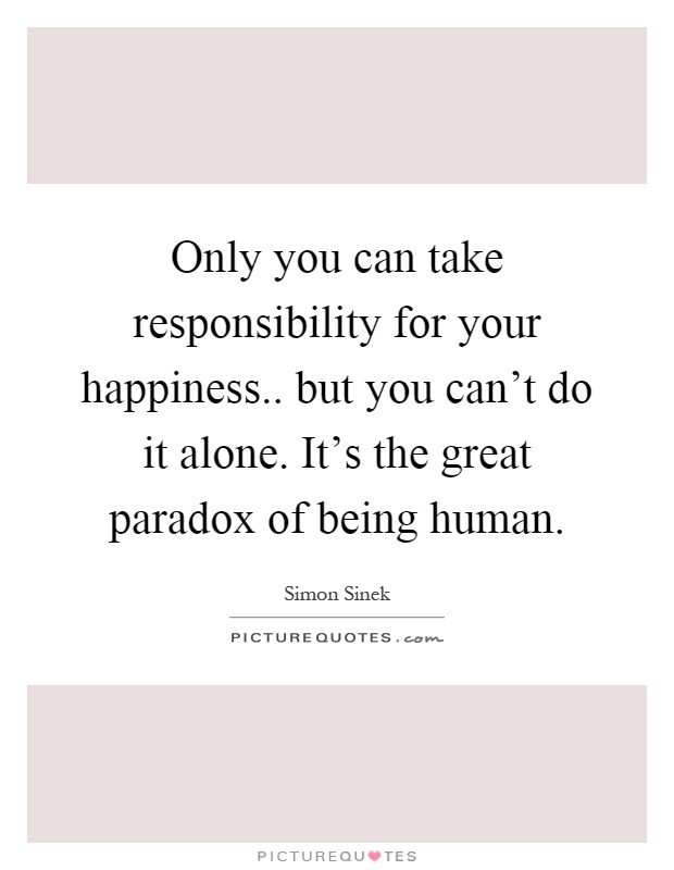 Only you can take responsibility for your happiness.. but you can't do it alone. It's the great paradox of being human Picture Quote #1