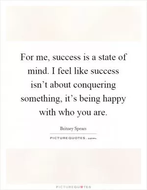For me, success is a state of mind. I feel like success isn’t about conquering something, it’s being happy with who you are Picture Quote #1