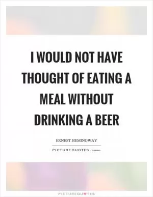 I would not have thought of eating a meal without drinking a beer Picture Quote #1