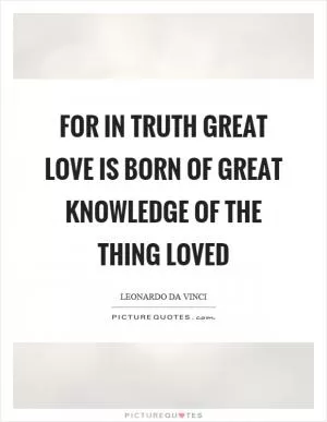 For in truth great love is born of great knowledge of the thing loved Picture Quote #1