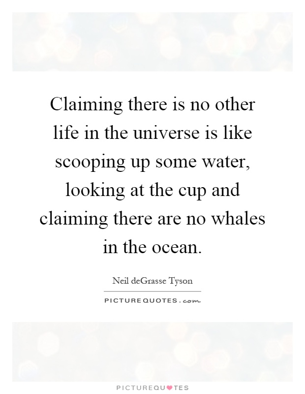 Claiming there is no other life in the universe is like scooping up some water, looking at the cup and claiming there are no whales in the ocean Picture Quote #1