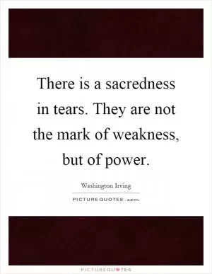 There is a sacredness in tears. They are not the mark of weakness, but of power Picture Quote #1
