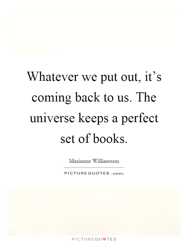 Whatever we put out, it's coming back to us. The universe keeps a perfect set of books Picture Quote #1