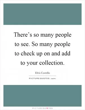 There’s so many people to see. So many people to check up on and add to your collection Picture Quote #1