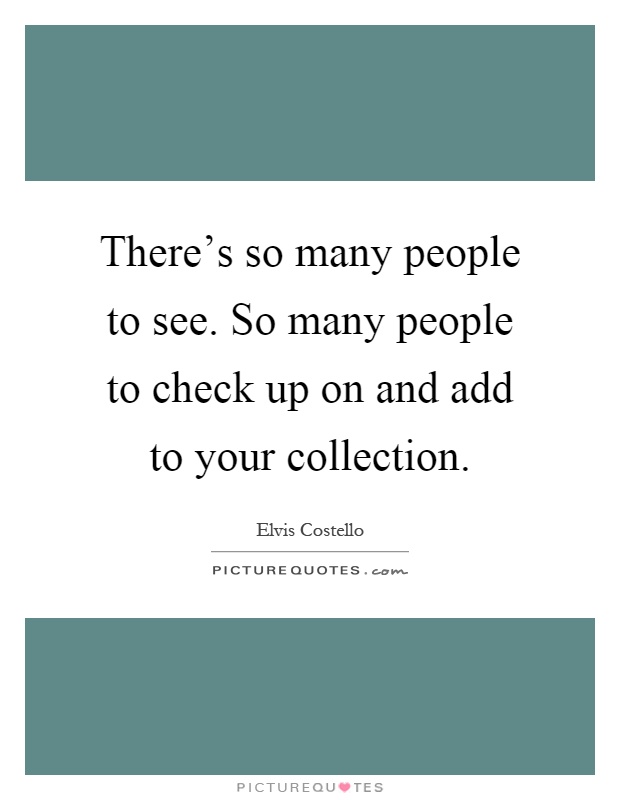 There's so many people to see. So many people to check up on and add to your collection Picture Quote #1