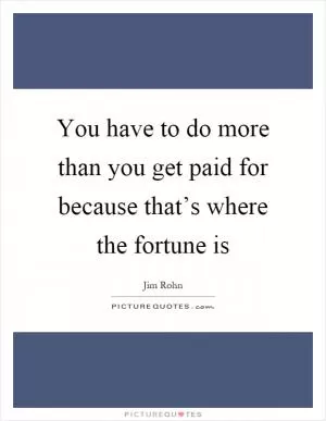You have to do more than you get paid for because that’s where the fortune is Picture Quote #1