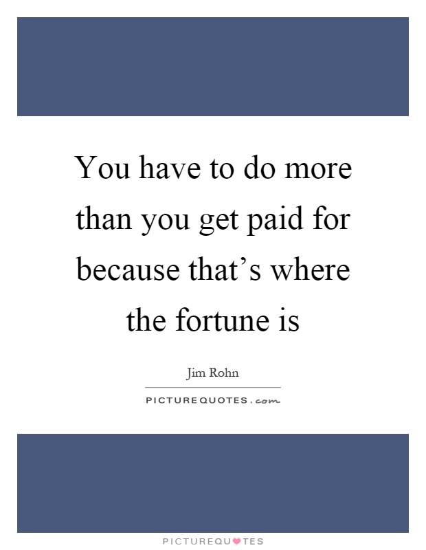 You have to do more than you get paid for because that's where the fortune is Picture Quote #1