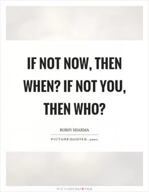 If not now, then when? If not you, then who? Picture Quote #1