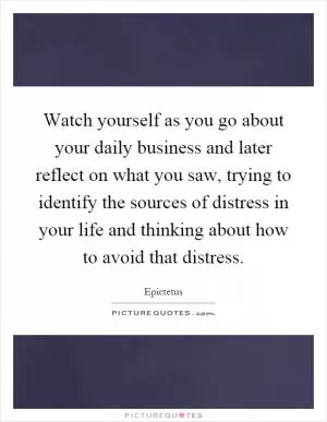 Watch yourself as you go about your daily business and later reflect on what you saw, trying to identify the sources of distress in your life and thinking about how to avoid that distress Picture Quote #1