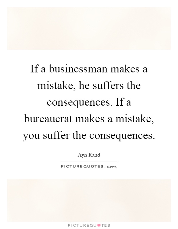 If a businessman makes a mistake, he suffers the consequences. If a bureaucrat makes a mistake, you suffer the consequences Picture Quote #1