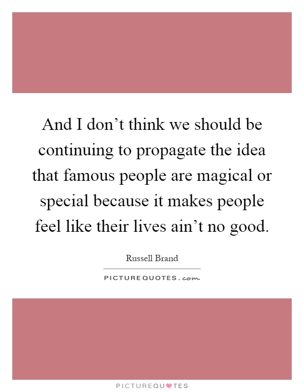 And I don't think we should be continuing to propagate the idea that famous people are magical or special because it makes people feel like their lives ain't no good Picture Quote #1