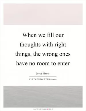 When we fill our thoughts with right things, the wrong ones have no room to enter Picture Quote #1