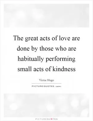 The great acts of love are done by those who are habitually performing small acts of kindness Picture Quote #1