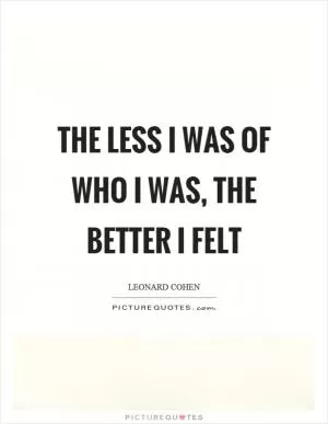 The less I was of who I was, the better I felt Picture Quote #1