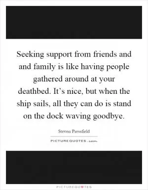 Seeking support from friends and and family is like having people gathered around at your deathbed. It’s nice, but when the ship sails, all they can do is stand on the dock waving goodbye Picture Quote #1