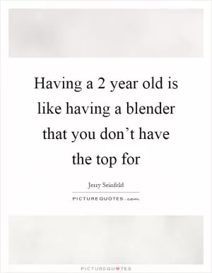 Having a 2 year old is like having a blender that you don’t have the top for Picture Quote #1
