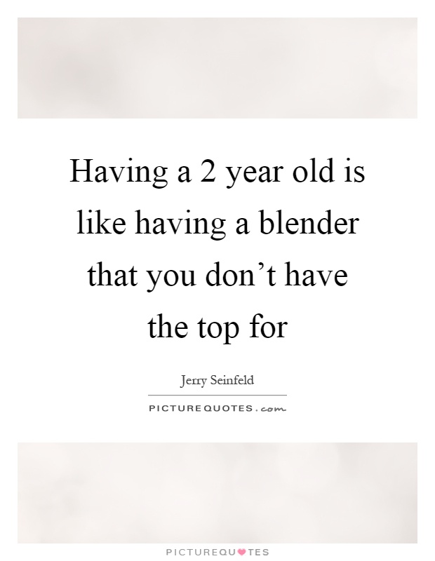 Having a 2 year old is like having a blender that you don't have the top for Picture Quote #1