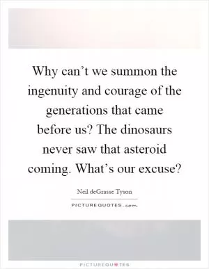 Why can’t we summon the ingenuity and courage of the generations that came before us? The dinosaurs never saw that asteroid coming. What’s our excuse? Picture Quote #1