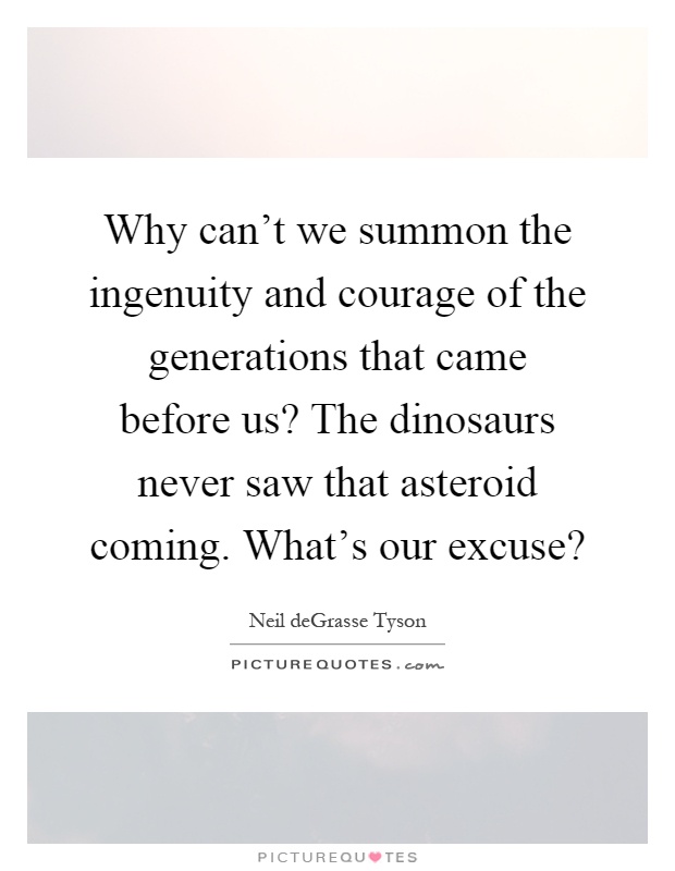 Why can't we summon the ingenuity and courage of the generations that came before us? The dinosaurs never saw that asteroid coming. What's our excuse? Picture Quote #1