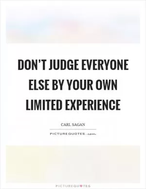Don’t judge everyone else by your own limited experience Picture Quote #1