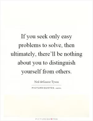 If you seek only easy problems to solve, then ultimately, there’ll be nothing about you to distinguish yourself from others Picture Quote #1