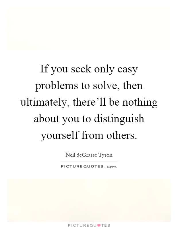 If you seek only easy problems to solve, then ultimately, there'll be nothing about you to distinguish yourself from others Picture Quote #1