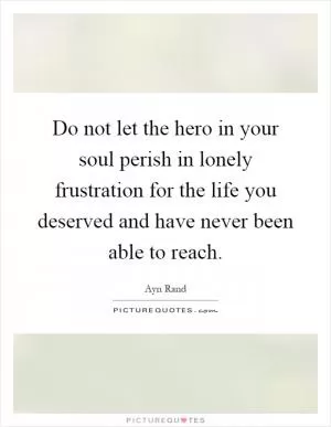 Do not let the hero in your soul perish in lonely frustration for the life you deserved and have never been able to reach Picture Quote #1