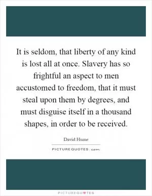 It is seldom, that liberty of any kind is lost all at once. Slavery has so frightful an aspect to men accustomed to freedom, that it must steal upon them by degrees, and must disguise itself in a thousand shapes, in order to be received Picture Quote #1