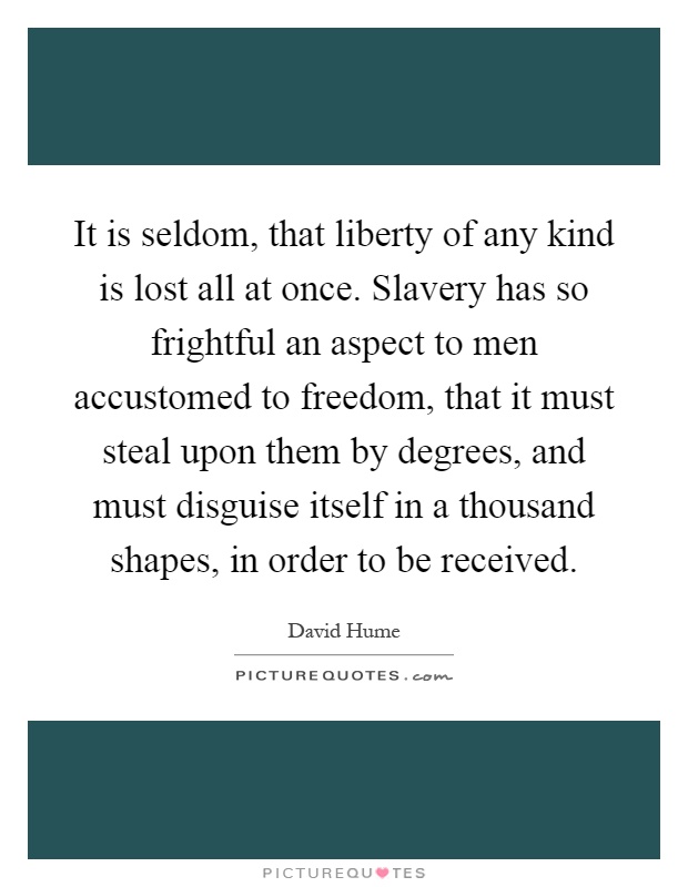 It is seldom, that liberty of any kind is lost all at once. Slavery has so frightful an aspect to men accustomed to freedom, that it must steal upon them by degrees, and must disguise itself in a thousand shapes, in order to be received Picture Quote #1