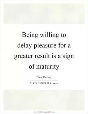 Being willing to delay pleasure for a greater result is a sign of maturity Picture Quote #1