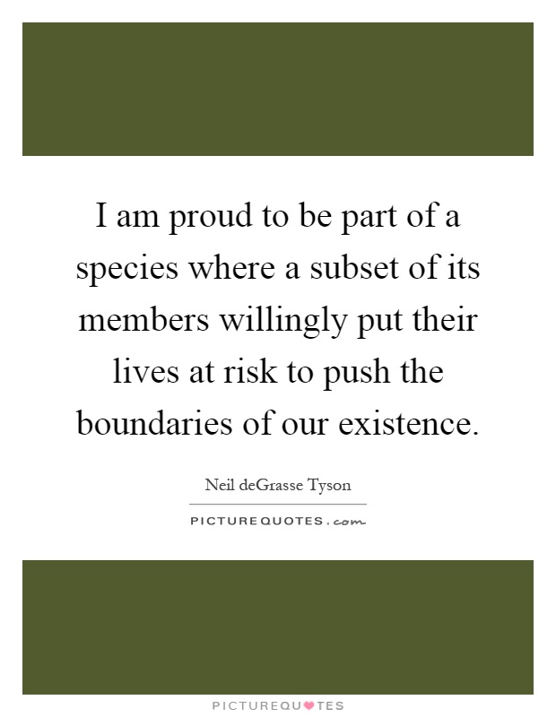 I am proud to be part of a species where a subset of its members willingly put their lives at risk to push the boundaries of our existence Picture Quote #1