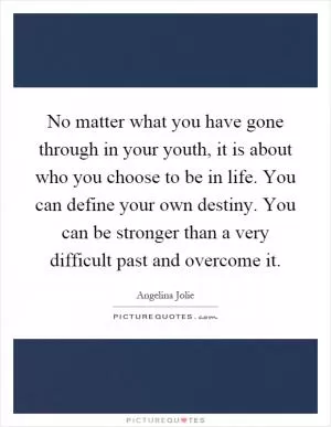 No matter what you have gone through in your youth, it is about who you choose to be in life. You can define your own destiny. You can be stronger than a very difficult past and overcome it Picture Quote #1