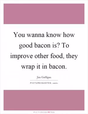 You wanna know how good bacon is? To improve other food, they wrap it in bacon Picture Quote #1