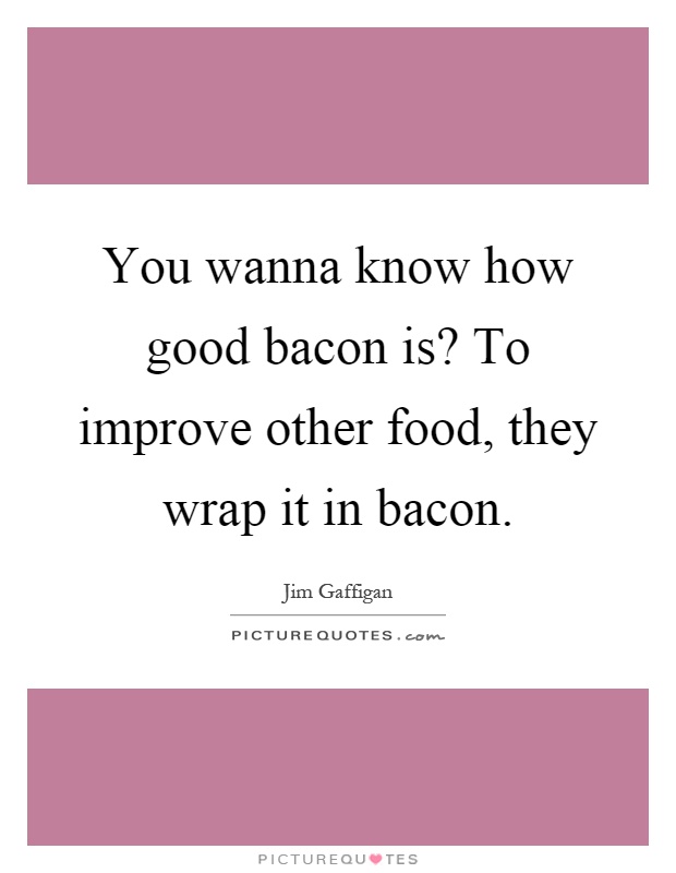 You wanna know how good bacon is? To improve other food, they wrap it in bacon Picture Quote #1