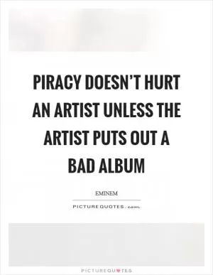 Piracy doesn’t hurt an artist unless the artist puts out a bad album Picture Quote #1
