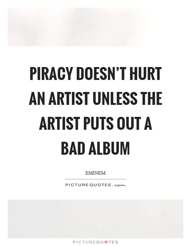 Piracy doesn't hurt an artist unless the artist puts out a bad album Picture Quote #1