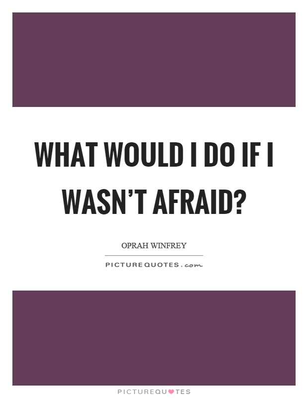 What would I do if I wasn't afraid? Picture Quote #1
