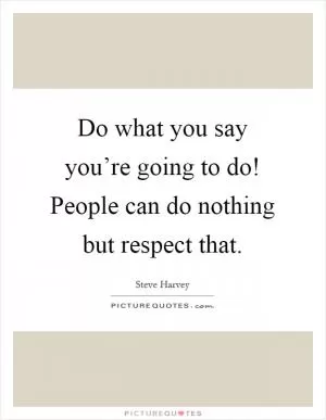 Do what you say you’re going to do! People can do nothing but respect that Picture Quote #1