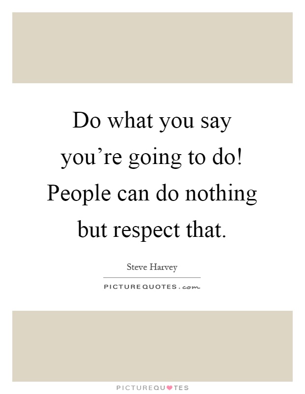 Do what you say you're going to do! People can do nothing but respect that Picture Quote #1