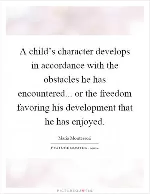 A child’s character develops in accordance with the obstacles he has encountered... or the freedom favoring his development that he has enjoyed Picture Quote #1