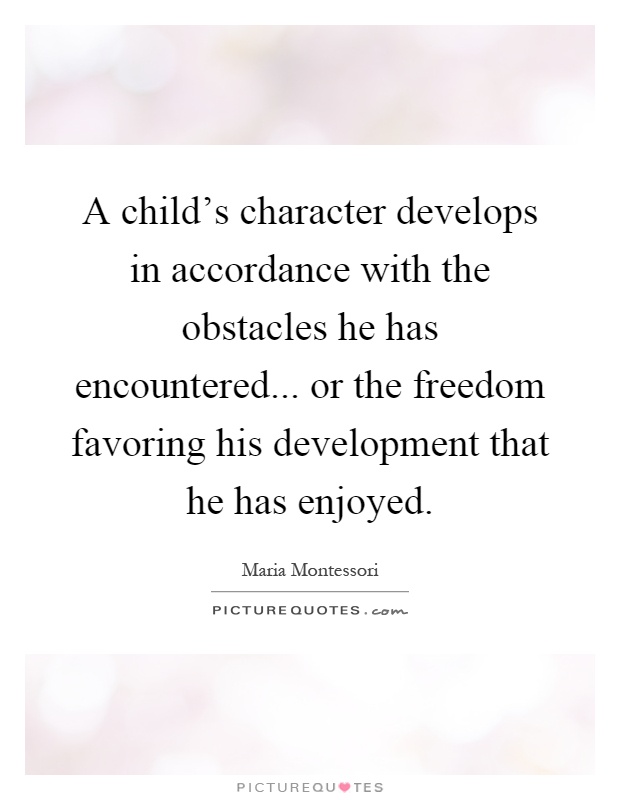 A child's character develops in accordance with the obstacles he has encountered... or the freedom favoring his development that he has enjoyed Picture Quote #1