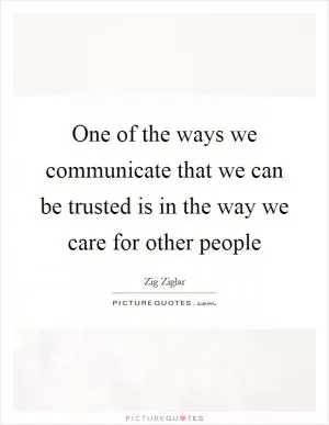 One of the ways we communicate that we can be trusted is in the way we care for other people Picture Quote #1