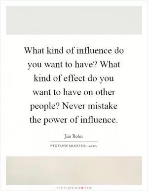What kind of influence do you want to have? What kind of effect do you want to have on other people? Never mistake the power of influence Picture Quote #1
