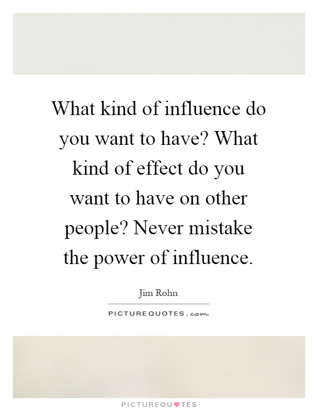 What kind of influence do you want to have? What kind of effect do you want to have on other people? Never mistake the power of influence Picture Quote #1